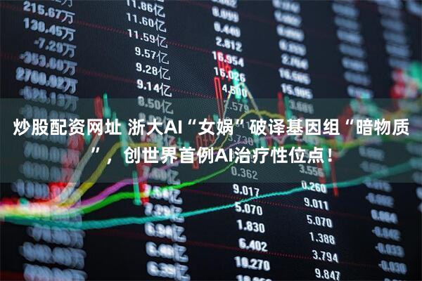 炒股配资网址 浙大AI“女娲”破译基因组“暗物质”，创世界首例AI治疗性位点！