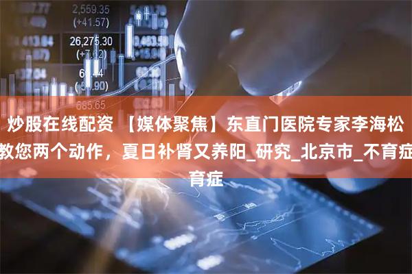 炒股在线配资 【媒体聚焦】东直门医院专家李海松教您两个动作，夏日补肾又养阳_研究_北京市_不育症
