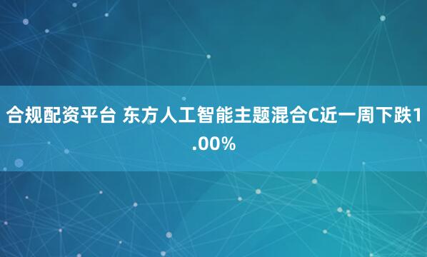 合规配资平台 东方人工智能主题混合C近一周下跌1.00%