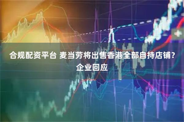 合规配资平台 麦当劳将出售香港全部自持店铺？企业回应