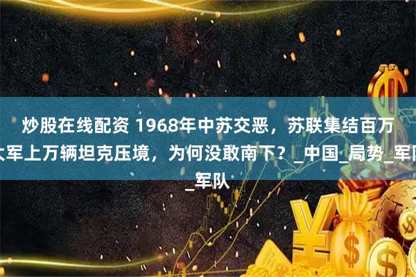炒股在线配资 1968年中苏交恶，苏联集结百万大军上万辆坦克压境，为何没敢南下？_中国_局势_军队