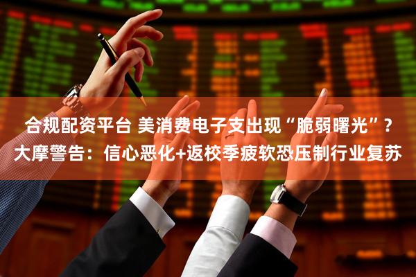 合规配资平台 美消费电子支出现“脆弱曙光”？大摩警告：信心恶化+返校季疲软恐压制行业复苏