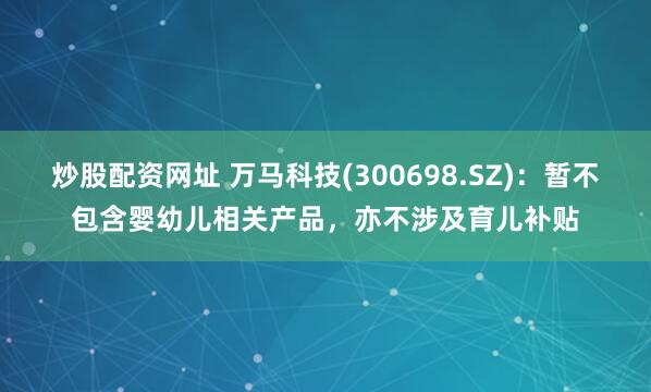 炒股配资网址 万马科技(300698.SZ)：暂不包含婴幼儿相关产品，亦不涉及育儿补贴