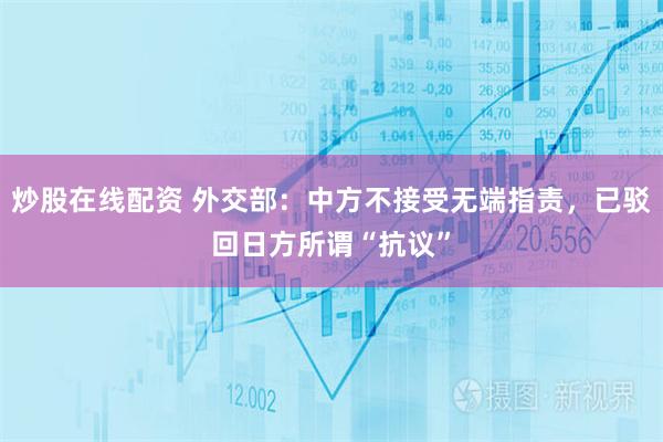 炒股在线配资 外交部：中方不接受无端指责，已驳回日方所谓“抗议”