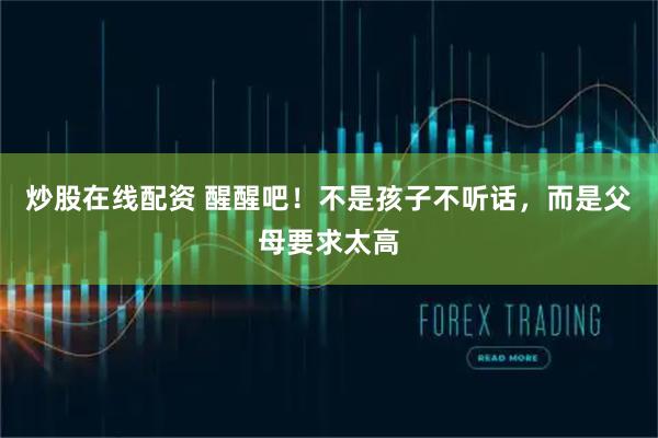 炒股在线配资 醒醒吧！不是孩子不听话，而是父母要求太高