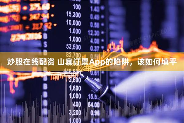 炒股在线配资 山寨订票App的陷阱，该如何填平