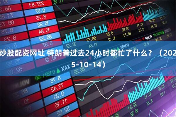 炒股配资网址 特朗普过去24小时都忙了什么？（2025-10-14）