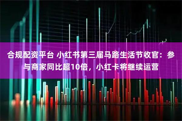 合规配资平台 小红书第三届马路生活节收官：参与商家同比超10倍，小红卡将继续运营