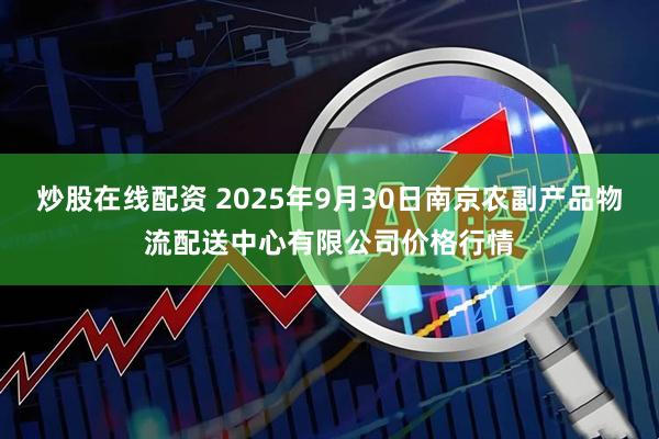 炒股在线配资 2025年9月30日南京农副产品物流配送中心有限公司价格行情