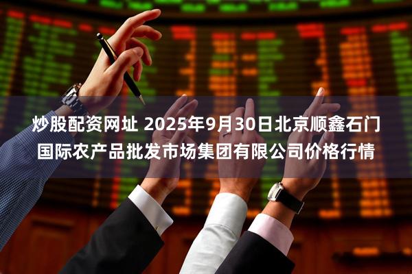 炒股配资网址 2025年9月30日北京顺鑫石门国际农产品批发市场集团有限公司价格行情