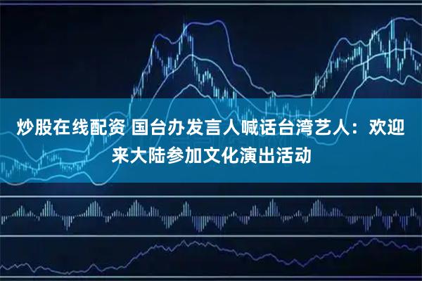 炒股在线配资 国台办发言人喊话台湾艺人：欢迎来大陆参加文化演出活动