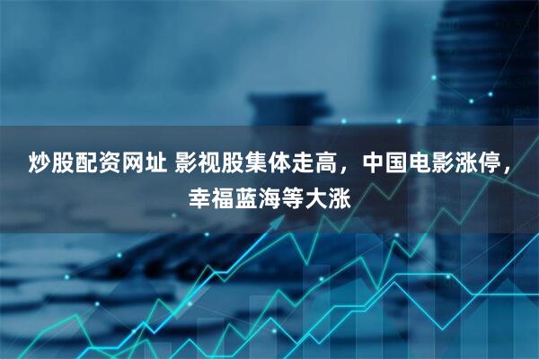 炒股配资网址 影视股集体走高，中国电影涨停，幸福蓝海等大涨