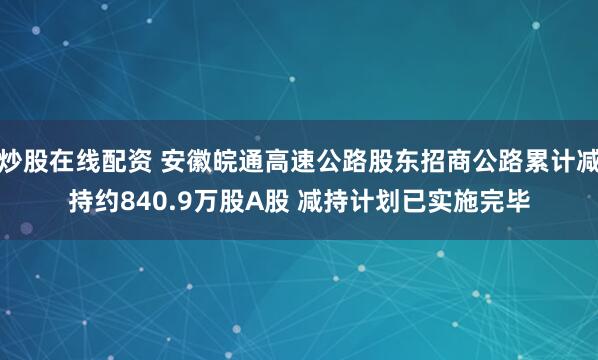 炒股在线配资 安徽皖通高速公路股东招商公路累计减持约840.9万股A股 减持计划已实施完毕