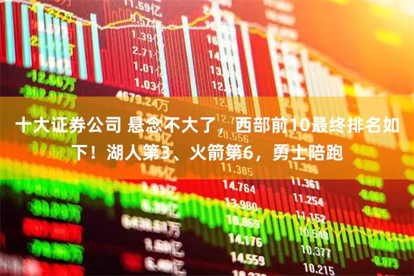 十大证券公司 悬念不大了，西部前10最终排名如下！湖人第3、火箭第6，勇士陪跑