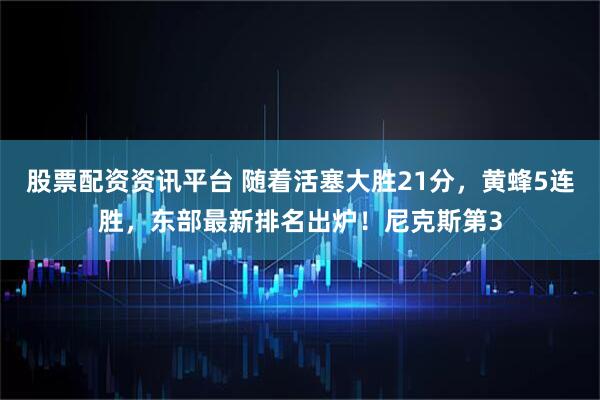 股票配资资讯平台 随着活塞大胜21分，黄蜂5连胜，东部最新排名出炉！尼克斯第3