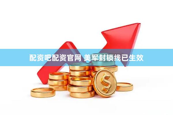 配资吧配资官网 美军封锁线已生效