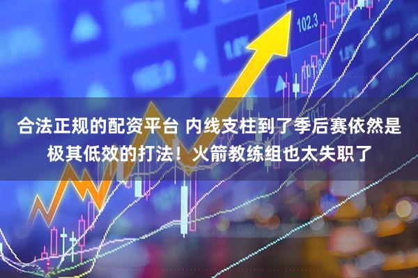 合法正规的配资平台 内线支柱到了季后赛依然是极其低效的打法！火箭教练组也太失职了