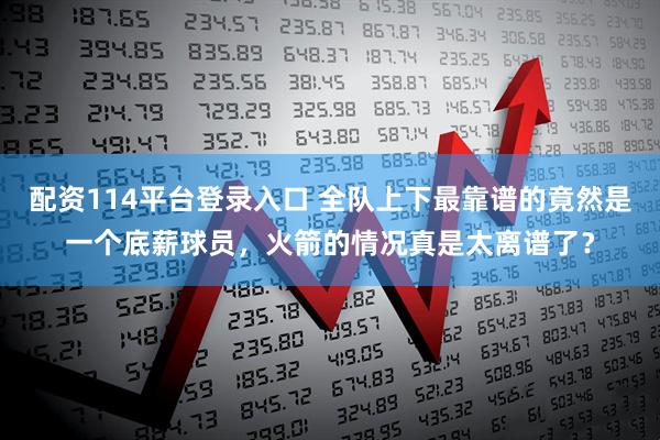 配资114平台登录入口 全队上下最靠谱的竟然是一个底薪球员，火箭的情况真是太离谱了？