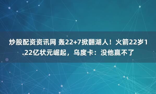 炒股配资资讯网 轰22+7掀翻湖人！火箭22岁1.22亿状元崛起，乌度卡：没他赢不了